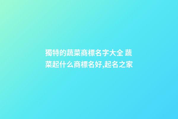 獨特的蔬菜商標名字大全 蔬菜起什么商標名好,起名之家-第1張-商標起名-玄機派